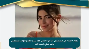 نجاح “هند” في مسلسل “ما تراه ليس كما يبدو” يفتح أبواب مستقبل واعد لليلى أحمد زاهر